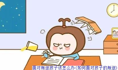 面对叛逆孩子该怎么办(如何面对孩子的叛逆)