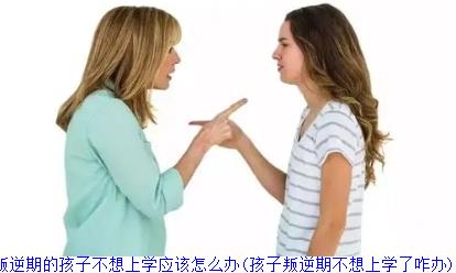 叛逆期的孩子不想上学应该怎么办(孩子叛逆期不想上学了咋办)
