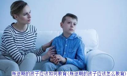 叛逆期的孩子应该如何教育(叛逆期的孩子应该怎么教育)