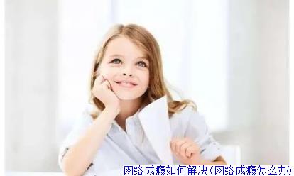 网络成瘾如何解决(网络成瘾怎么办)