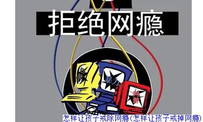 怎样让孩子戒除网瘾(怎样让孩子戒掉网瘾)