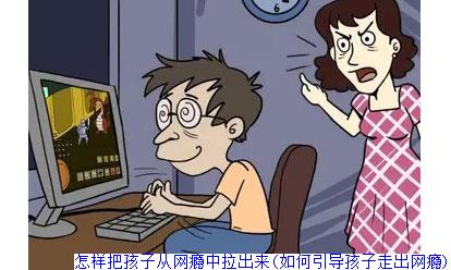 怎样把孩子从网瘾中拉出来(如何引导孩子走出网瘾)