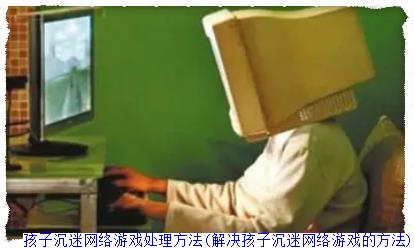 孩子沉迷网络游戏处理方法(解决孩子沉迷网络游戏的方法)