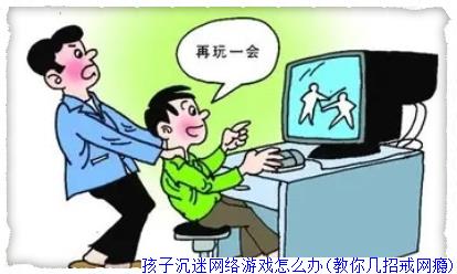 孩子沉迷网络游戏怎么办(教你几招戒网瘾)