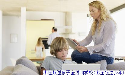 枣庄叛逆孩子全封闭学校(枣庄叛逆少年)