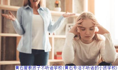 黄石管教孩子不听话学校(黄石专治不听话的小孩学校)