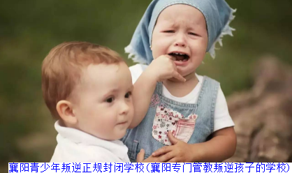 襄阳青少年叛逆正规封闭学校(襄阳专门管教叛逆孩子的学校)