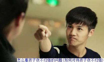 怎么看孩子夜不归宿的问题(如何对待孩子夜不归宿)