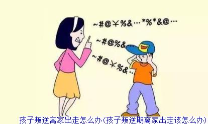 孩子叛逆离家出走怎么办(孩子叛逆期离家出走该怎么办)