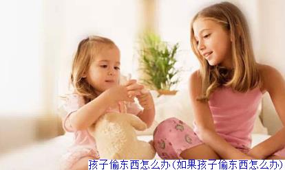 孩子偷东西怎么办(如果孩子偷东西怎么办)