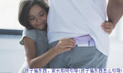 孩子偷东西，家长如何引导(孩子偷东西怎么引导)