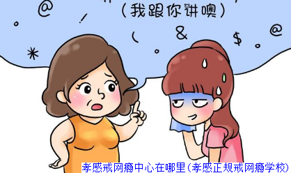 孝感戒网瘾中心在哪里(孝感正规戒网瘾学校)
