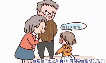 叛逆孩子怎么教育(如何引导叛逆期的孩子)