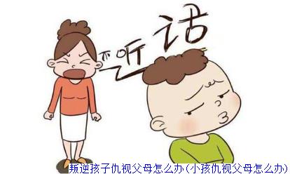 叛逆孩子仇视父母怎么办(小孩仇视父母怎么办)