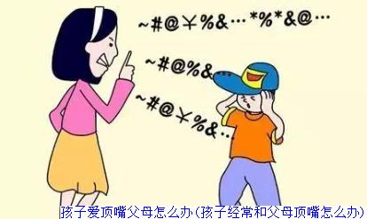 孩子爱顶嘴父母怎么办(孩子经常和父母顶嘴怎么办)