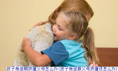 孩子叛逆期顶撞父母怎么办(孩子叛逆跟父母顶撞该怎么办)(图1)