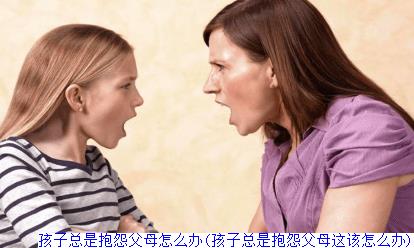 孩子总是抱怨父母怎么办(孩子总是抱怨父母这该怎么办)