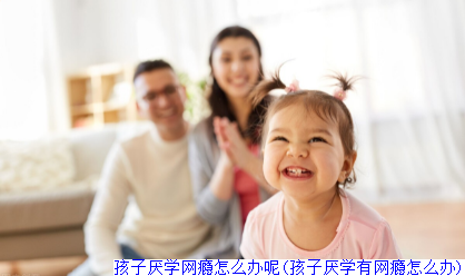孩子厌学网瘾怎么办呢(孩子厌学有网瘾怎么办)