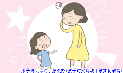 孩子对父母动手怎么办(孩子对父母动手该如何教育)