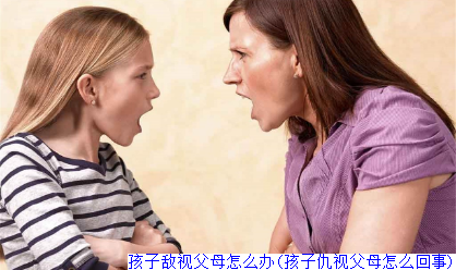 孩子敌视父母怎么办(孩子仇视父母怎么回事)