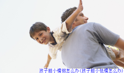孩子胆小懦弱怎么办(孩子胆小怯懦怎么办)
