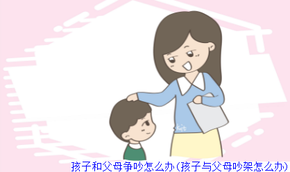 孩子和父母争吵怎么办(孩子与父母吵架怎么办)