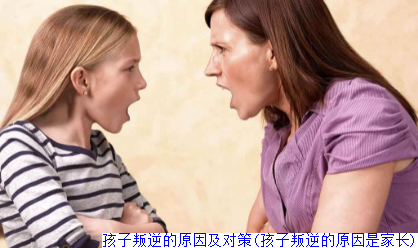 孩子叛逆的原因及对策(孩子叛逆的原因是家长)