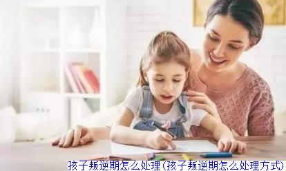 孩子叛逆期怎么处理(孩子叛逆期怎么处理方式)