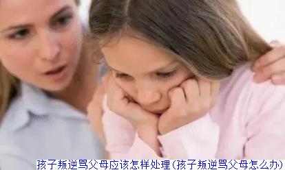 孩子叛逆骂父母应该怎样处理(孩子叛逆骂父母怎么办)