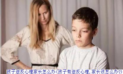 孩子逆反心理家长怎么办(孩子有逆反心理,家长该怎么办?)