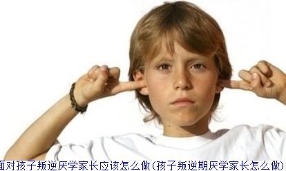 面对孩子叛逆厌学家长应该怎么做(孩子叛逆期厌学家长怎么做)