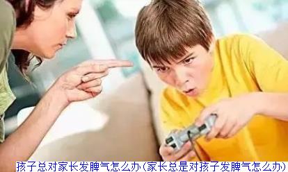 孩子总对家长发脾气怎么办(家长总是对孩子发脾气怎么办)