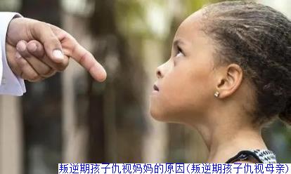 叛逆期孩子仇视妈妈的原因(叛逆期孩子仇视母亲)