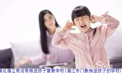湖北潜江有没有叛逆孩子管教学校(潜江专门教叛逆孩子的学校)