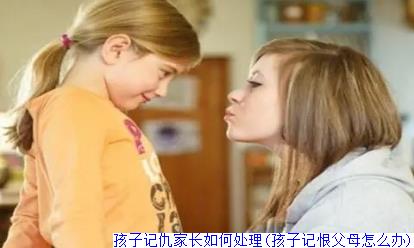 孩子记仇家长如何处理(孩子记恨父母怎么办)