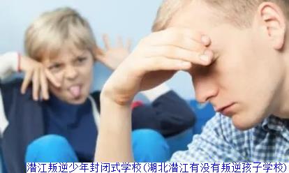 潜江叛逆少年封闭式学校(湖北潜江有没有叛逆孩子学校)