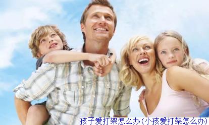 孩子爱打架怎么办(小孩爱打架怎么办)