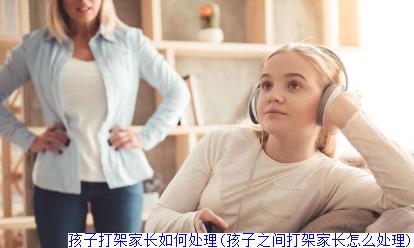孩子打架家长如何处理(孩子之间打架家长怎么处理)