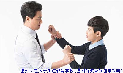 温州问题孩子叛逆教育学校(温州有教育叛逆学校吗)