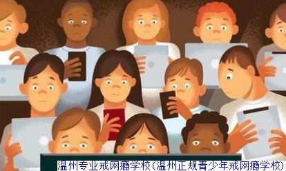 温州专业戒网瘾学校(温州正规青少年戒网瘾学校)