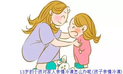 13岁的小孩对家人亲情冷漠怎么办呢(孩子亲情冷漠)