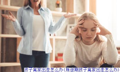 孩子离家出走怎么办(叛逆期孩子离家出走怎么办)