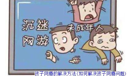 孩子网瘾的解决方法(如何解决孩子网瘾问题)