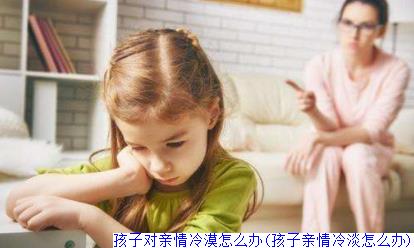 孩子对亲情冷漠怎么办(孩子亲情冷淡怎么办)