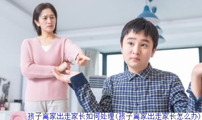 孩子离家出走家长如何处理(孩子离家出走家长怎么办)