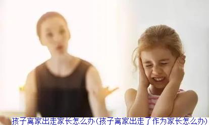 孩子离家出走家长怎么办(孩子离家出走了作为家长怎么办)