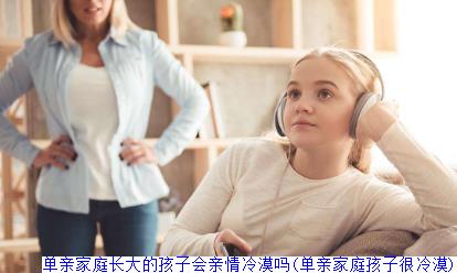 单亲家庭长大的孩子会亲情冷漠吗(单亲家庭孩子很冷漠)