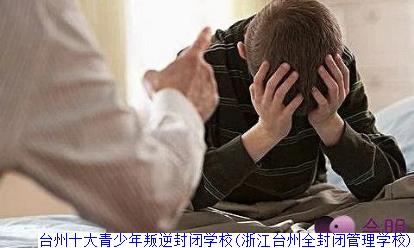 台州十大青少年叛逆封闭学校(浙江台州全封闭管理学校)