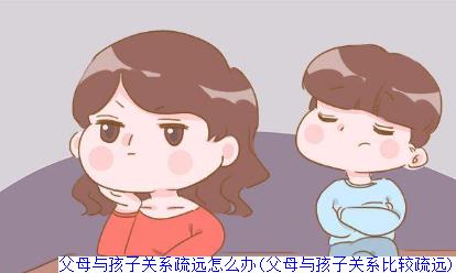 父母与孩子关系疏远怎么办(父母与孩子关系比较疏远)