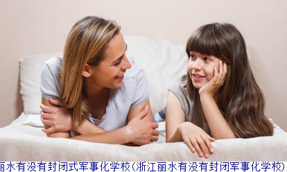 浙江丽水有没有封闭式军事化学校(浙江丽水有没有封闭军事化学校)